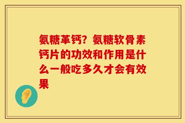 氨糖革钙？氨糖软骨素钙片的功效和作用是什么一般吃多久才会有效果