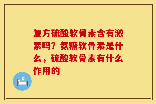 复方硫酸软骨素含有激素吗？氨糖软骨素是什么，硫酸软骨素有什么作用的