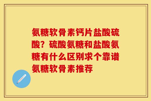 氨糖软骨素钙片盐酸硫酸？硫酸氨糖和盐酸氨糖有什么区别求个靠谱氨糖软骨素推荐