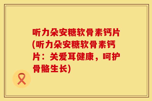 听力朵安糖软骨素钙片(听力朵安糖软骨素钙片:关爱耳健康,呵护骨骼生长)
