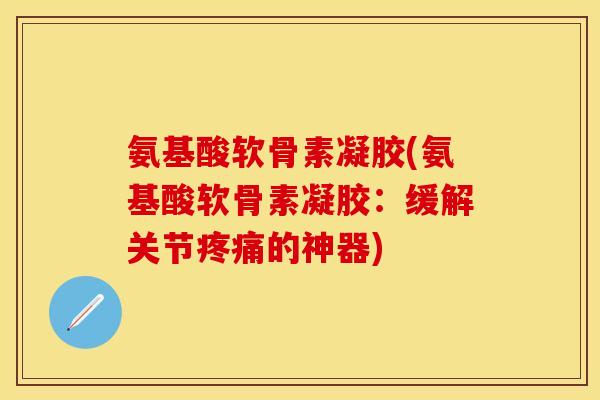 氨基酸软骨素凝胶(氨基酸软骨素凝胶：缓解关节疼痛的神器)