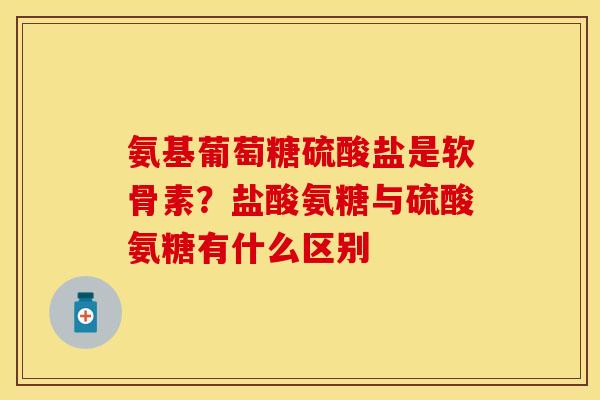 氨基葡萄糖硫酸盐是软骨素？盐酸氨糖与硫酸氨糖有什么区别