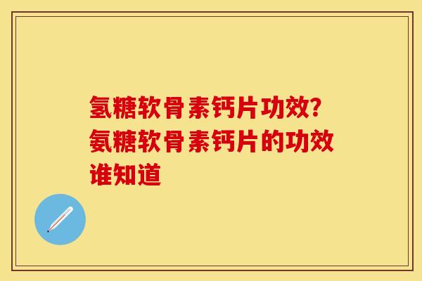 氢糖软骨素钙片功效？氨糖软骨素钙片的功效谁知道