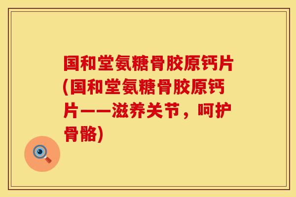 国和堂氨糖骨胶原钙片(国和堂氨糖骨胶原钙片——滋养关节，呵护骨骼)