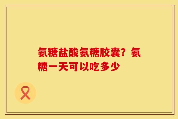 氨糖盐酸氨糖胶囊？氨糖一天可以吃多少
