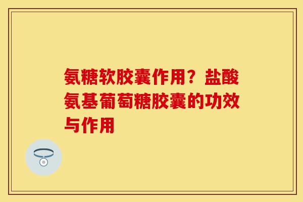 氨糖软胶囊作用？盐酸氨基葡萄糖胶囊的功效与作用
