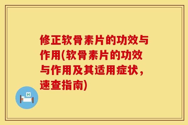 修正软骨素片的功效与作用(软骨素片的功效与作用及其适用症状，速查指南)