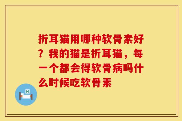 折耳猫用哪种软骨素好？我的猫是折耳猫，每一个都会得软骨病吗什么时候吃软骨素