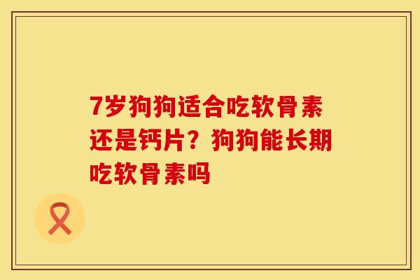 7岁狗狗适合吃软骨素还是钙片？狗狗能长期吃软骨素吗