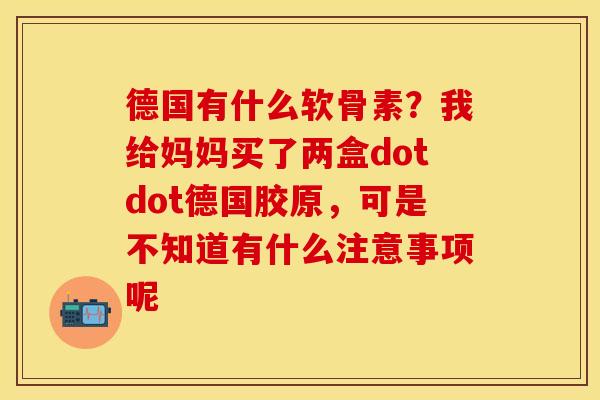 德国有什么软骨素？我给妈妈买了两盒dotdot德国胶原，可是不知道有什么注意事项呢