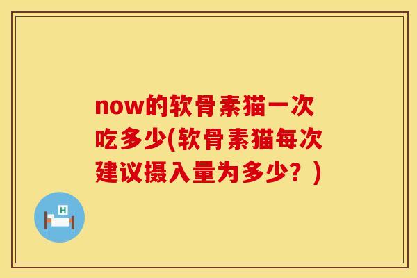 now的软骨素猫一次吃多少(软骨素猫每次建议摄入量为多少？)