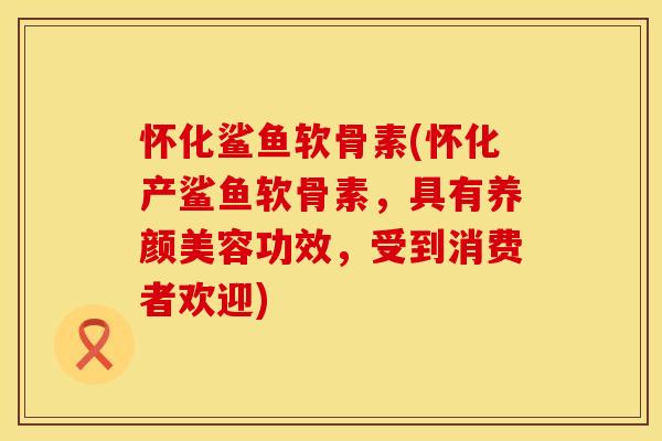 怀化鲨鱼软骨素(怀化产鲨鱼软骨素，具有养颜美容功效，受到消费者欢迎)