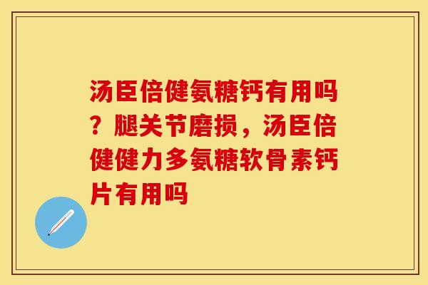 汤臣倍健氨糖钙有用吗？腿关节磨损，汤臣倍健健力多氨糖软骨素钙片有用吗