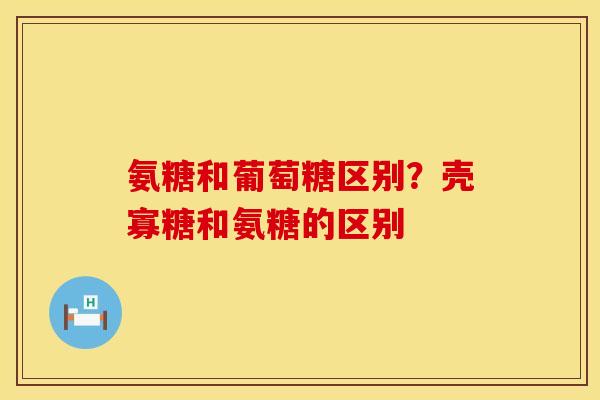 氨糖和葡萄糖区别？壳寡糖和氨糖的区别