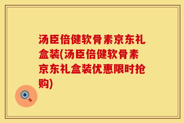 汤臣倍健软骨素京东礼盒装(汤臣倍健软骨素京东礼盒装优惠限时抢购)