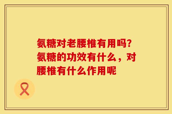 氨糖对老腰椎有用吗？氨糖的功效有什么，对腰椎有什么作用呢