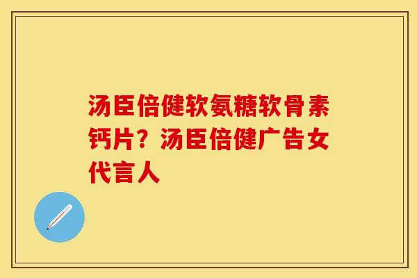 汤臣倍健软氨糖软骨素钙片？汤臣倍健广告女代言人