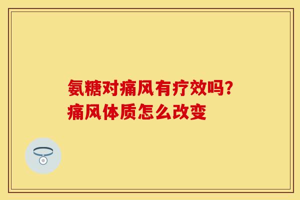 氨糖对痛风有疗效吗？痛风体质怎么改变