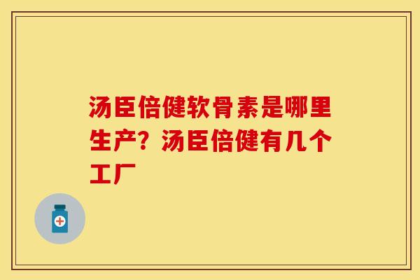 汤臣倍健软骨素是哪里生产？汤臣倍健有几个工厂