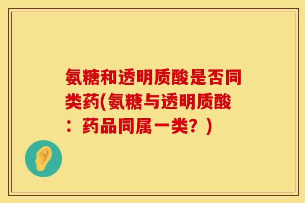 氨糖和透明质酸是否同类药(氨糖与透明质酸：药品同属一类？)