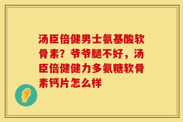 汤臣倍健男士氨基酸软骨素?爷爷腿不好,汤臣倍健健力多氨糖软骨素钙片怎么样 汤臣倍健男士氨基酸软骨素?爷爷腿不好,汤臣倍健健力多氨糖软骨素钙片怎么样