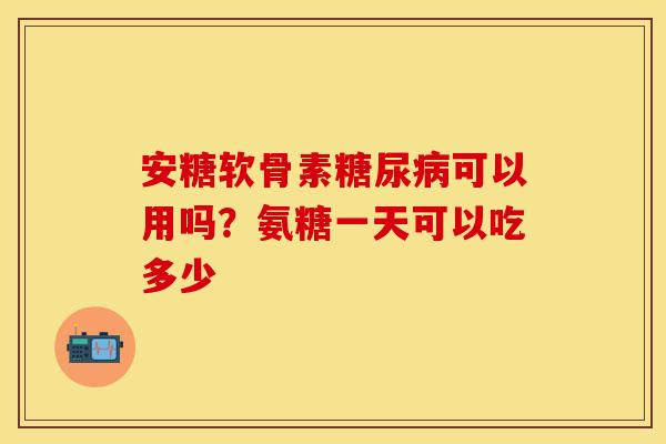安糖软骨素糖尿病可以用吗？氨糖一天可以吃多少