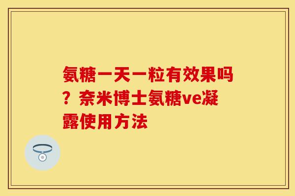 氨糖一天一粒有效果吗？奈米博士氨糖ve凝露使用方法
