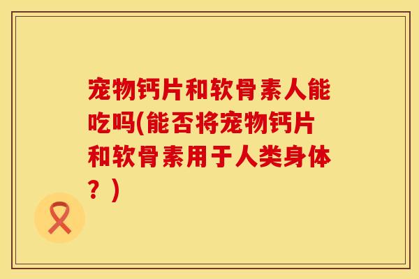 宠物钙片和软骨素人能吃吗(能否将宠物钙片和软骨素用于人类身体？)