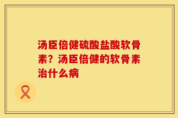 汤臣倍健硫酸盐酸软骨素？汤臣倍健的软骨素治什么病