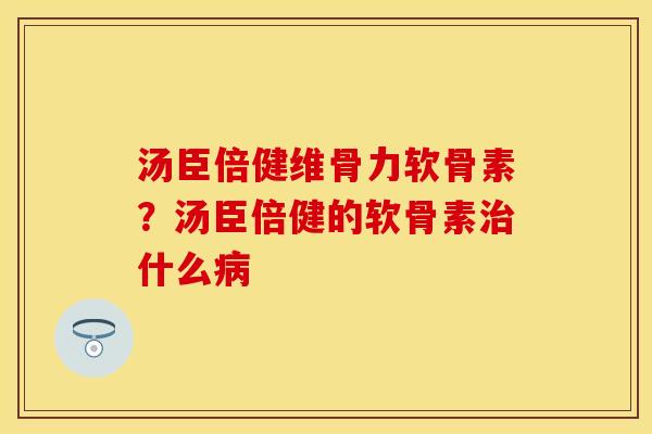 汤臣倍健维骨力软骨素？汤臣倍健的软骨素治什么病