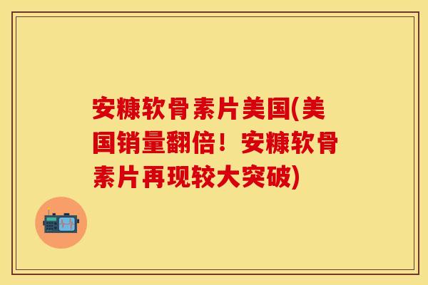 安糠软骨素片美国(美国销量翻倍！安糠软骨素片再现较大突破)