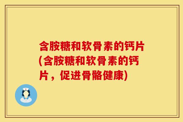 含胺糖和软骨素的钙片(含胺糖和软骨素的钙片，促进骨骼健康)