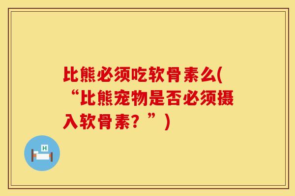 比熊必须吃软骨素么(“比熊宠物是否必须摄入软骨素？”)