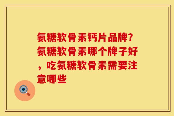 氨糖软骨素钙片品牌？氨糖软骨素哪个牌子好，吃氨糖软骨素需要注意哪些