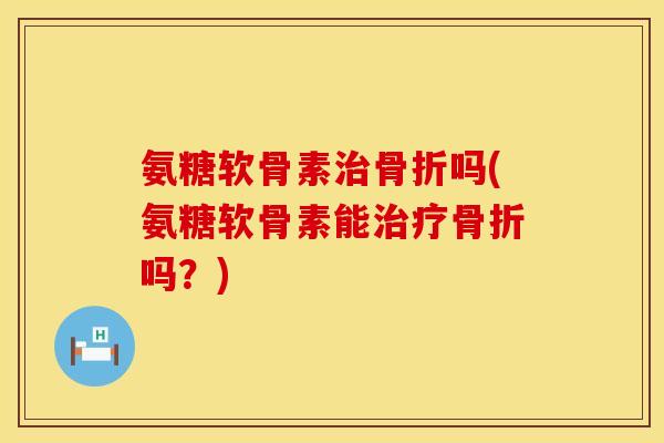 氨糖软骨素治骨折吗(氨糖软骨素能治疗骨折吗？)
