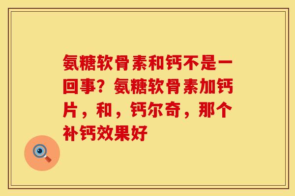 氨糖软骨素和钙不是一回事？氨糖软骨素加钙片，和，钙尔奇，那个补钙效果好