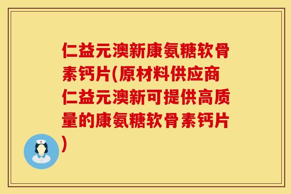 仁益元澳新康氨糖软骨素钙片(原材料供应商仁益元澳新可提供高质量的康氨糖软骨素钙片)