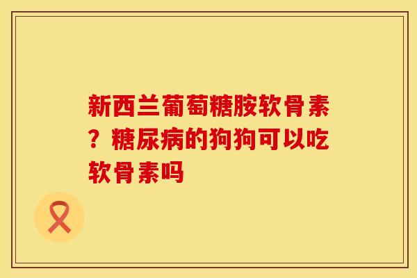 新西兰葡萄糖胺软骨素？糖尿病的狗狗可以吃软骨素吗
