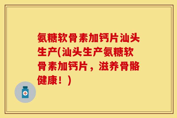 氨糖软骨素加钙片汕头生产(汕头生产氨糖软骨素加钙片，滋养骨骼健康！)
