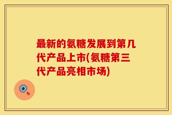 最新的氨糖发展到第几代产品上市(氨糖第三代产品亮相市场)