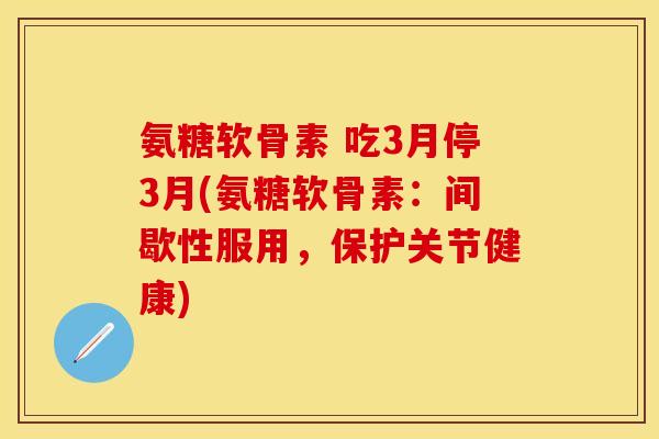 氨糖软骨素 吃3月停3月(氨糖软骨素：间歇性服用，保护关节健康)