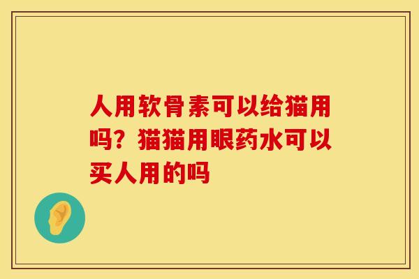 人用软骨素可以给猫用吗？猫猫用眼药水可以买人用的吗