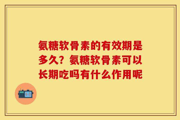 氨糖软骨素的有效期是多久？氨糖软骨素可以长期吃吗有什么作用呢