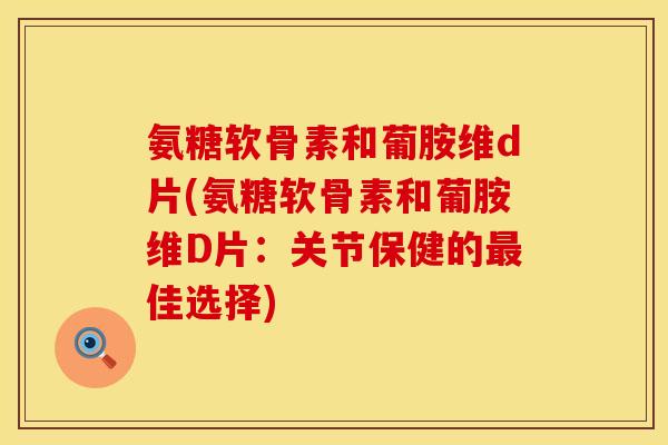 氨糖软骨素和葡胺维d片(氨糖软骨素和葡胺维D片：关节保健的最佳选择)