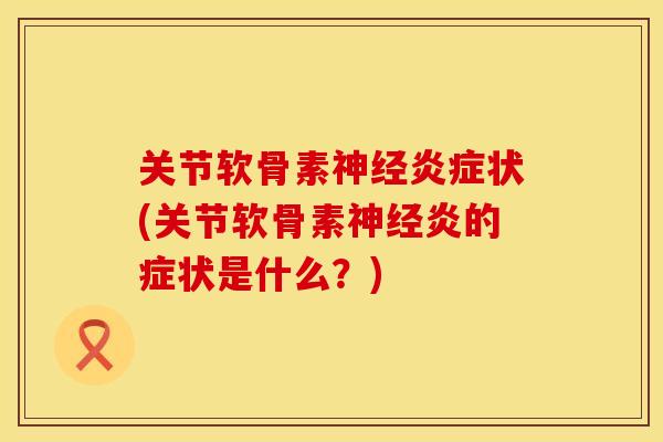 关节软骨素神经炎症状(关节软骨素神经炎的症状是什么？)