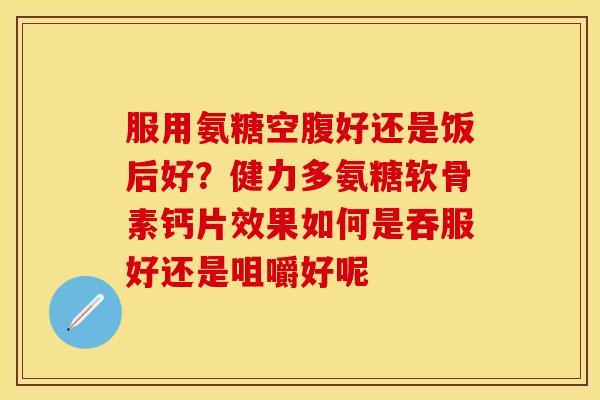 服用氨糖空腹好还是饭后好？健力多氨糖软骨素钙片效果如何是吞服好还是咀嚼好呢