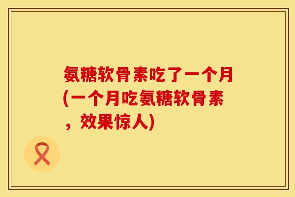 氨糖软骨素吃了一个月(一个月吃氨糖软骨素，效果惊人)