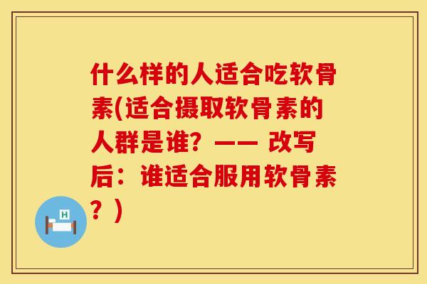 什么样的人适合吃软骨素(适合摄取软骨素的人群是谁？—— 改写后：谁适合服用软骨素？)