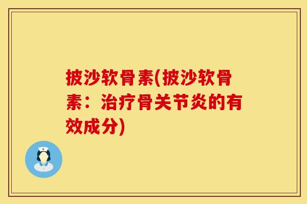 披沙软骨素(披沙软骨素：治疗骨关节炎的有效成分)