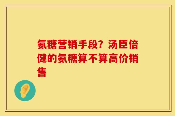氨糖营销手段？汤臣倍健的氨糖算不算高价销售